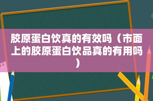 胶原蛋白饮真的有效吗（市面上的胶原蛋白饮品真的有用吗）