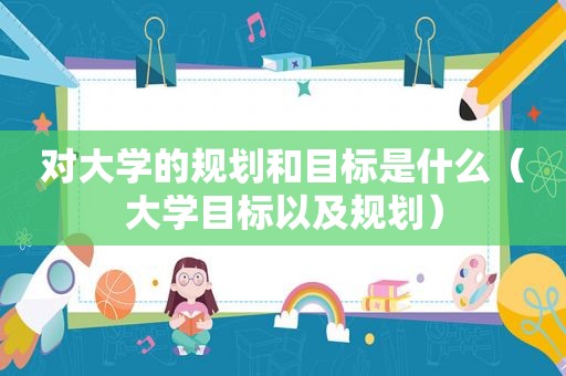 对大学的规划和目标是什么（大学目标以及规划）