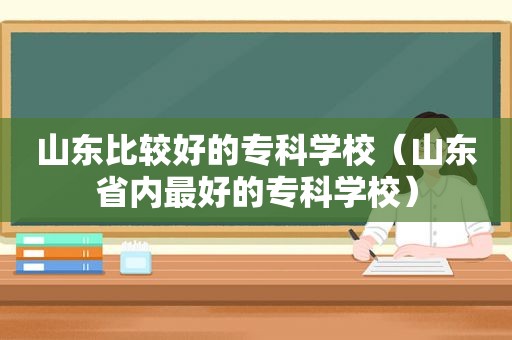 山东比较好的专科学校（山东省内最好的专科学校）