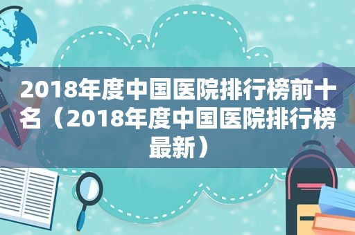 2018年度中国医院排行榜前十名（2018年度中国医院排行榜最新）