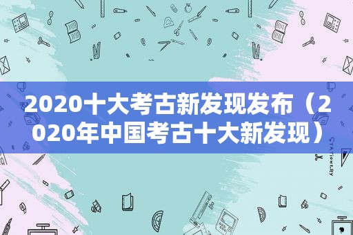 2020十大考古新发现发布（2020年中国考古十大新发现）