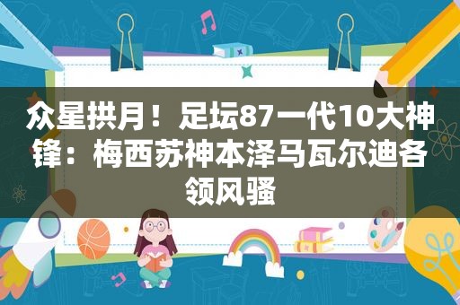 众星拱月！足坛87一代10大神锋：梅西苏神本泽马瓦尔迪各领 *** 