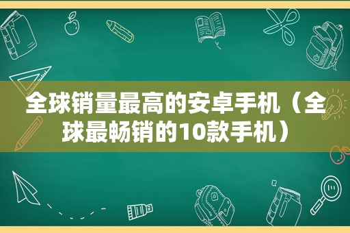 全球销量最高的安卓手机（全球最畅销的10款手机）