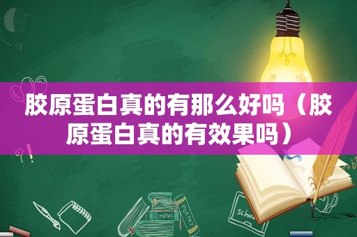 胶原蛋白真的有那么好吗（胶原蛋白真的有效果吗）