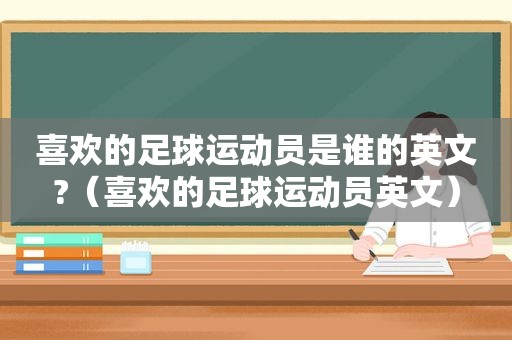 喜欢的足球运动员是谁的英文?（喜欢的足球运动员英文）