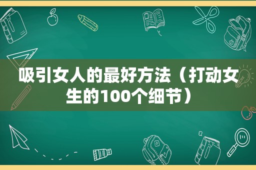 吸引女人的最好方法（打动女生的100个细节）