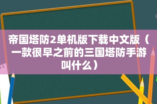 帝国塔防2单机版下载中文版（一款很早之前的三国塔防手游叫什么）