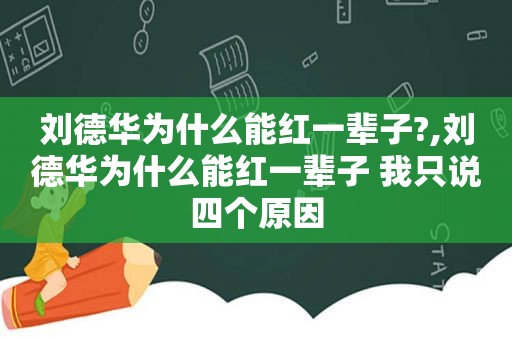 刘德华为什么能红一辈子?,刘德华为什么能红一辈子 我只说四个原因