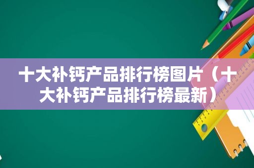 十大补钙产品排行榜图片（十大补钙产品排行榜最新）