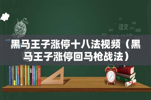 黑马王子涨停十八法视频（黑马王子涨停回马枪战法）