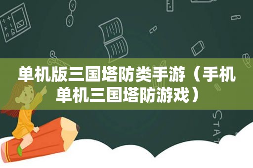 单机版三国塔防类手游（手机单机三国塔防游戏）