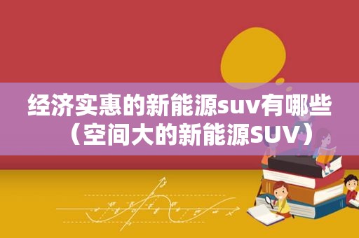 经济实惠的新能源suv有哪些（空间大的新能源SUV）