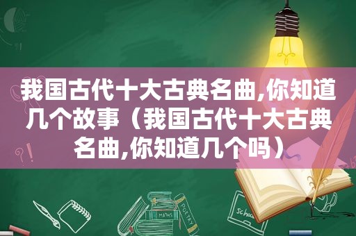 我国古代十大古典名曲,你知道几个故事（我国古代十大古典名曲,你知道几个吗）