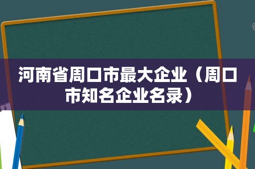 河南省周口市最大企业（周口市知名企业名录）