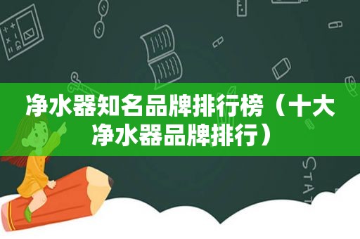 净水器知名品牌排行榜（十大净水器品牌排行）