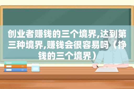 创业者赚钱的三个境界,达到第三种境界,赚钱会很容易吗（挣钱的三个境界）