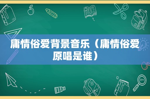 庸情俗爱背景音乐（庸情俗爱原唱是谁）  第1张