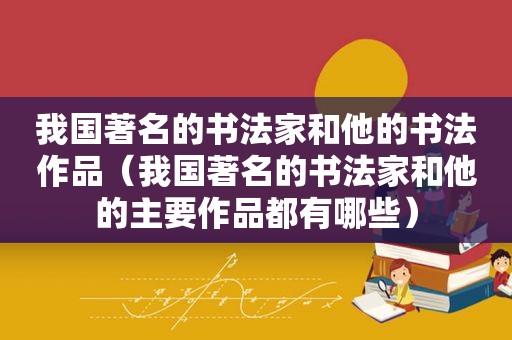 我国著名的书法家和他的书法作品（我国著名的书法家和他的主要作品都有哪些）