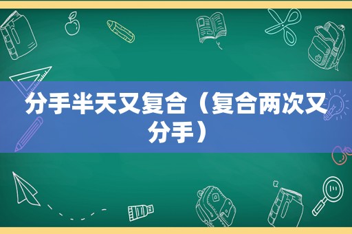 分手半天又复合（复合两次又分手）