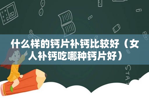 什么样的钙片补钙比较好（女人补钙吃哪种钙片好）