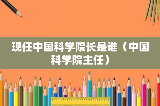 现任中国科学院长是谁（中国科学院主任）