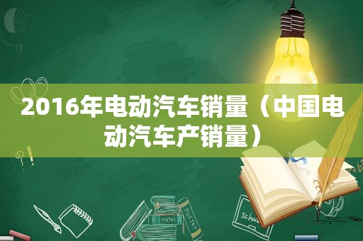 2016年电动汽车销量（中国电动汽车产销量）