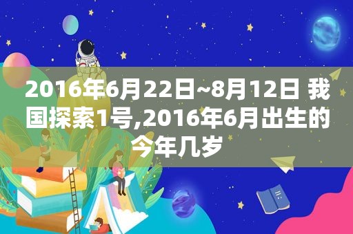 2016年6月22日~8月12日 我国探索1号,2016年6月出生的今年几岁