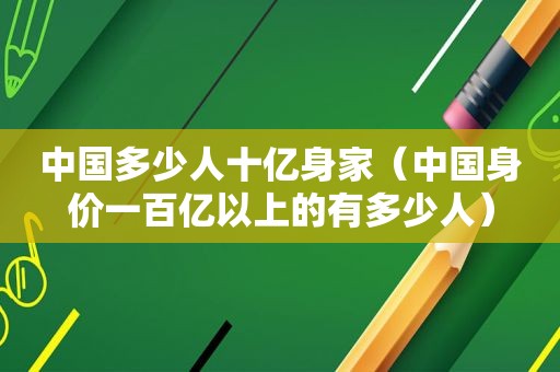 中国多少人十亿身家（中国身价一百亿以上的有多少人）