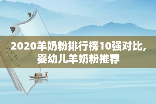 2020羊奶粉排行榜10强对比,婴幼儿羊奶粉推荐