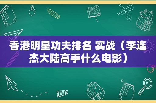 香港明星功夫排名 实战（李连杰大陆高手什么电影）