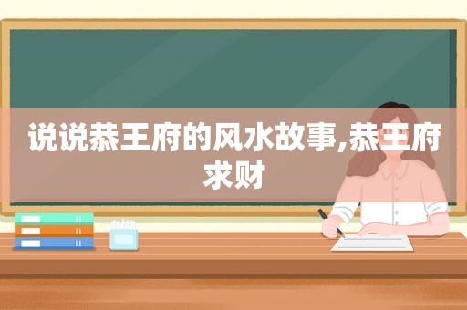 说说恭王府的风水故事,恭王府求财