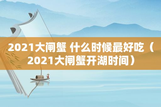 2021大闸蟹 什么时候最好吃（2021大闸蟹开湖时间）