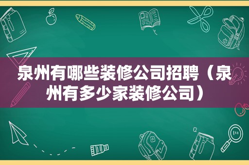 泉州有哪些装修公司招聘（泉州有多少家装修公司）