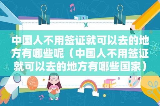 中国人不用签证就可以去的地方有哪些呢（中国人不用签证就可以去的地方有哪些国家）