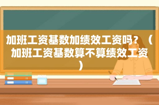 加班工资基数加绩效工资吗？（加班工资基数算不算绩效工资）