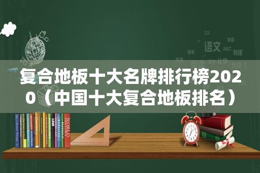 复合地板十大名牌排行榜2020（中国十大复合地板排名）