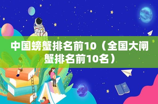 中国螃蟹排名前10（全国大闸蟹排名前10名）