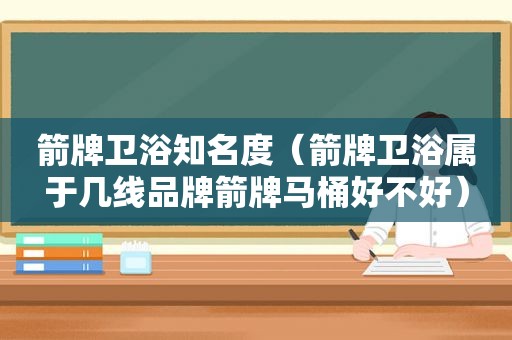 箭牌卫浴知名度（箭牌卫浴属于几线品牌箭牌马桶好不好）