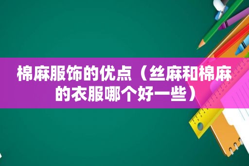 棉麻服饰的优点（丝麻和棉麻的衣服哪个好一些）