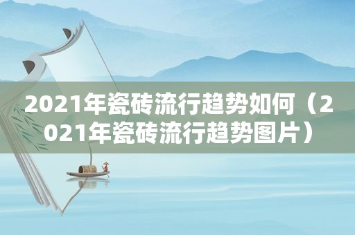 2021年瓷砖流行趋势如何（2021年瓷砖流行趋势图片）