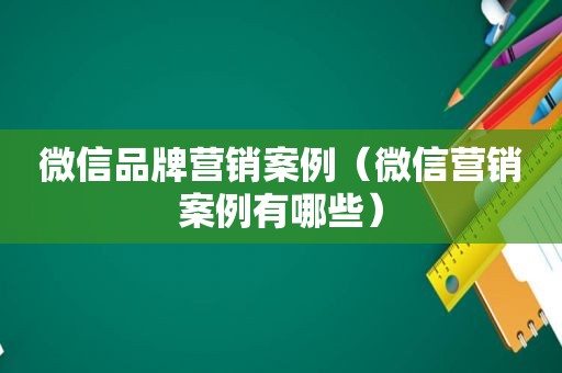 微信品牌营销案例（微信营销案例有哪些）