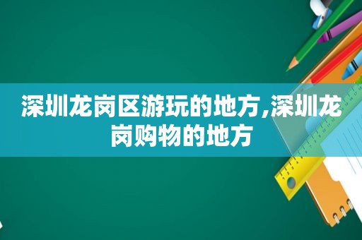 深圳龙岗区游玩的地方,深圳龙岗购物的地方