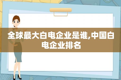 全球最大白电企业是谁,中国白电企业排名  第1张