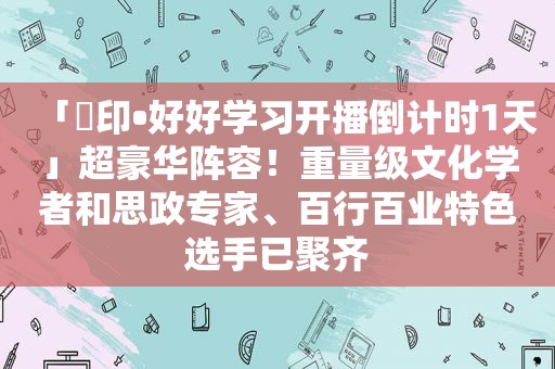 「龍印•好好学习开播倒计时1天」超豪华阵容！重量级文化学者和思政专家、百行百业特色选手已聚齐