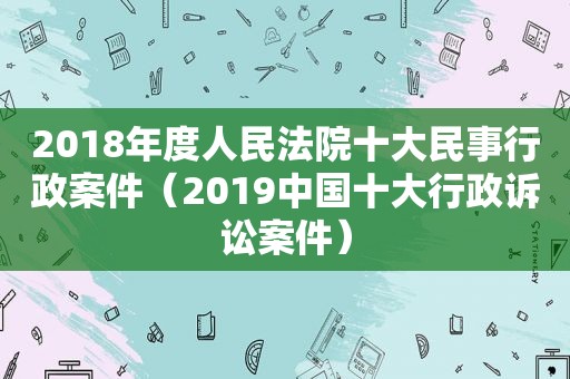 2018年度人民法院十大民事行政案件（2019中国十大行政诉讼案件）