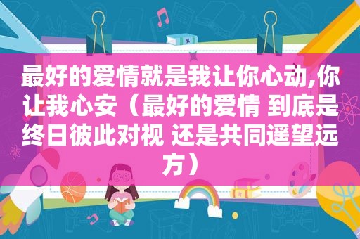 最好的爱情就是我让你心动,你让我心安（最好的爱情 到底是终日彼此对视 还是共同遥望远方）