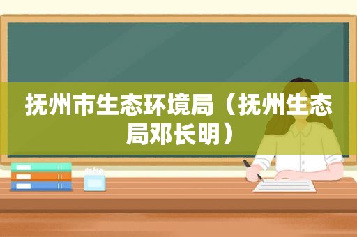 抚州市生态环境局（抚州生态局邓长明）