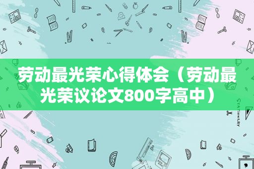 劳动最光荣心得体会（劳动最光荣议论文800字高中）