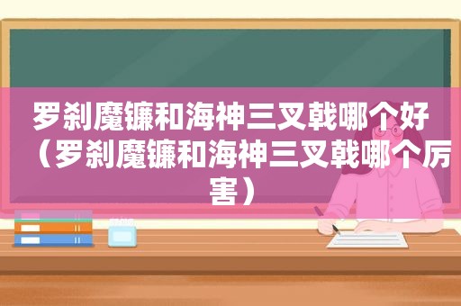 罗刹魔镰和海神三叉戟哪个好（罗刹魔镰和海神三叉戟哪个厉害）