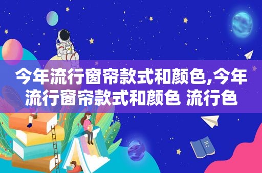 今年流行窗帘款式和颜色,今年流行窗帘款式和颜色 流行色